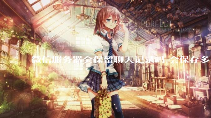 微信服务器会保留聊天记录吗,会保存多久?