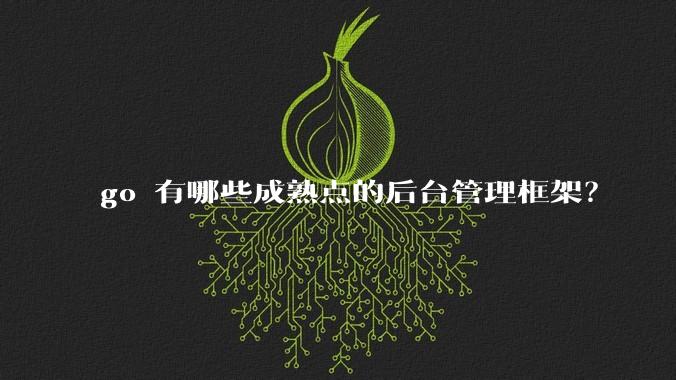 go 有哪些成熟点的后台管理框架？