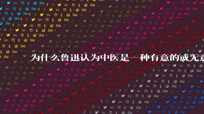 为什么鲁迅认为中医是一种有意的或无意的骗子？