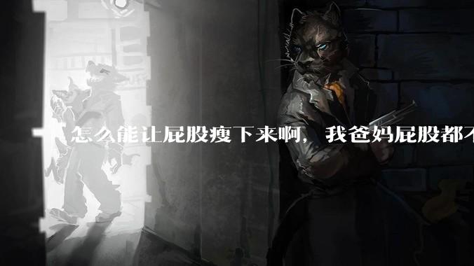 怎么能让屁股瘦下来啊，我爸妈屁股都不大，我屁股又大又圆润，关键是我矮啊，上半身也不胖？