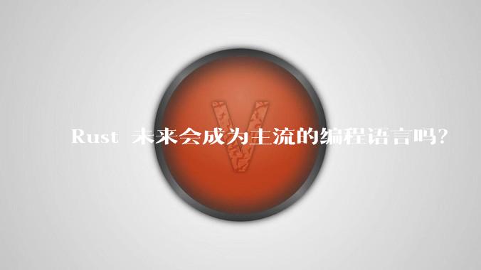 Rust 未来会成为主流的编程语言吗？